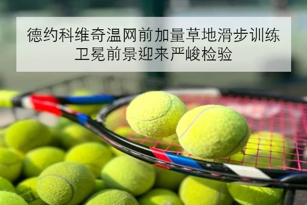 德约科维奇温网前加量草地滑步训练 卫冕前景迎来严峻检验