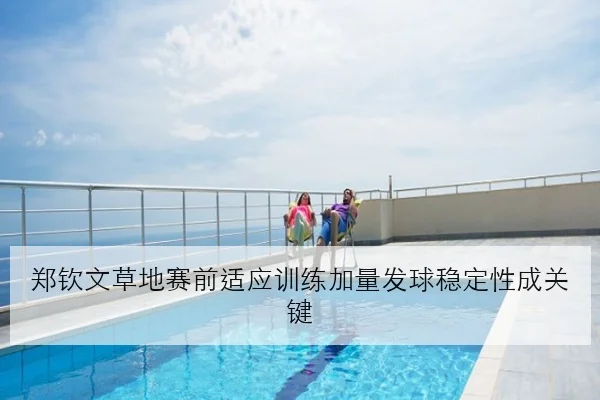 郑钦文草地赛前适应训练加量发球稳定性成关键