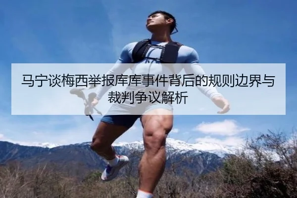 马宁谈梅西举报库库事件背后的规则边界与裁判争议解析