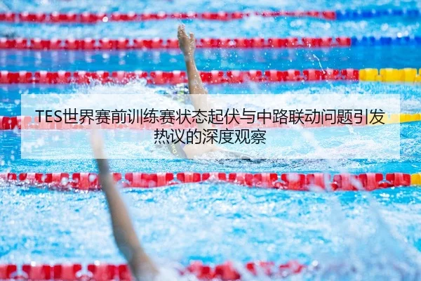 TES世界赛前训练赛状态起伏与中路联动问题引发热议的深度观察